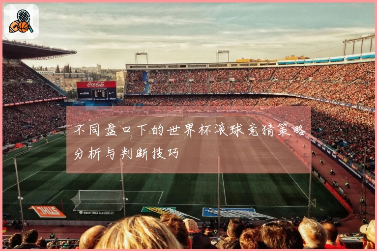 不同盘口下的世界杯滚球竞猜策略分析与判断技巧