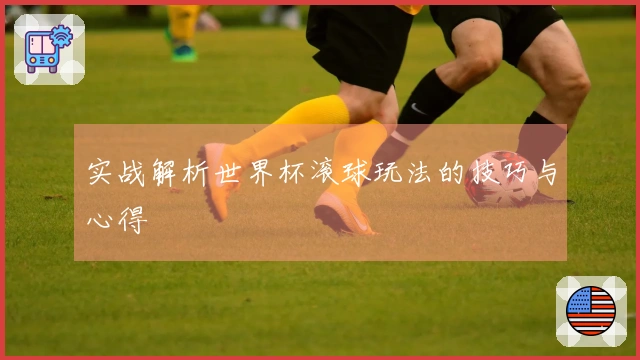 实战解析世界杯滚球玩法的技巧与心得