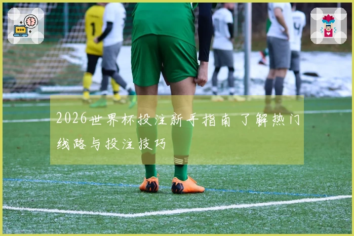 2026世界杯投注新手指南 了解热门线路与投注技巧