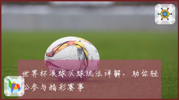 世界杯滚球买球玩法详解，助你轻松参与精彩赛事
