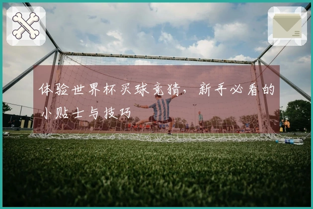 体验世界杯买球竞猜，新手必看的小贴士与技巧