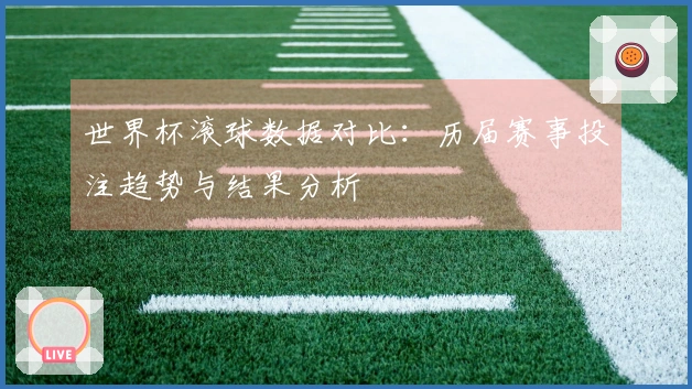 世界杯滚球数据对比：历届赛事投注趋势与结果分析