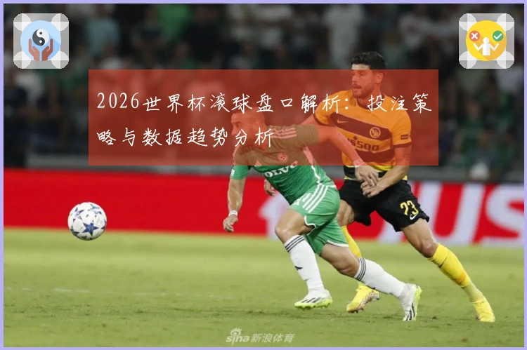 2026世界杯滚球盘口解析：投注策略与数据趋势分析