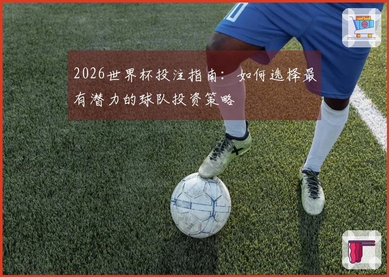 2026世界杯投注指南：如何选择最有潜力的球队投资策略