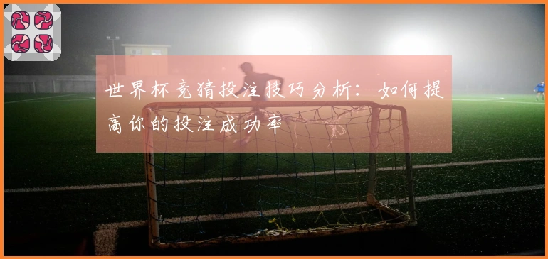世界杯竞猜投注技巧分析：如何提高你的投注成功率