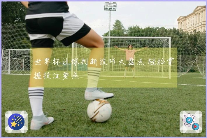 世界杯让球判断技巧大盘点 轻松掌握投注要点