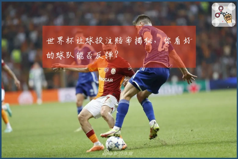 世界杯让球投注赔率揭秘，你看好的球队能否反弹？