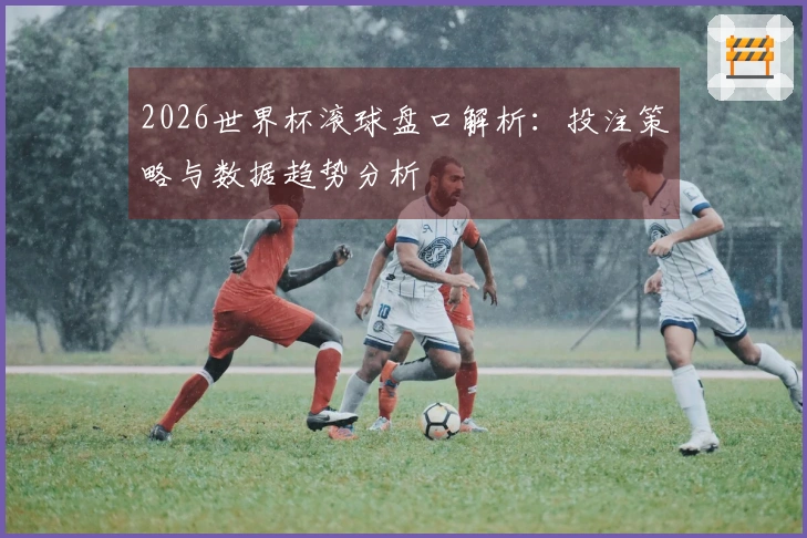 2026世界杯滚球盘口解析：投注策略与数据趋势分析