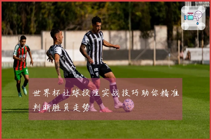 世界杯让球投注实战技巧助你精准判断胜负走势
