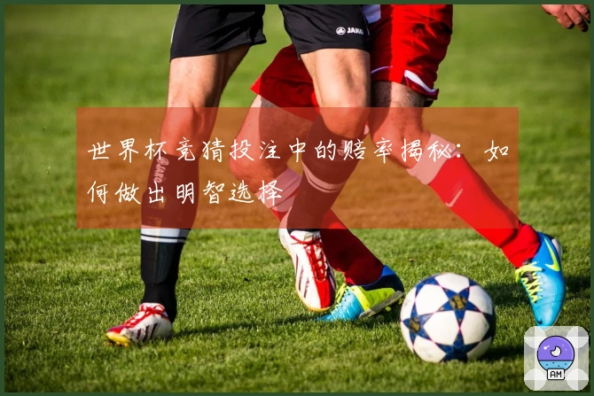 世界杯竞猜投注中的赔率揭秘：如何做出明智选择