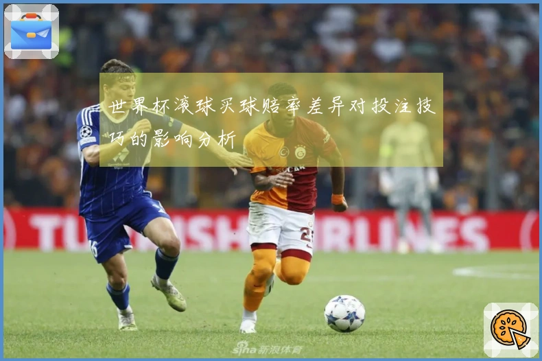 世界杯滚球买球赔率差异对投注技巧的影响分析