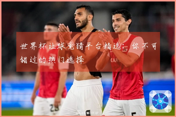 世界杯让球竞猜平台精选：你不可错过的热门选择