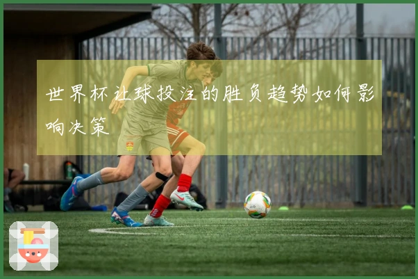 世界杯让球投注的胜负趋势如何影响决策