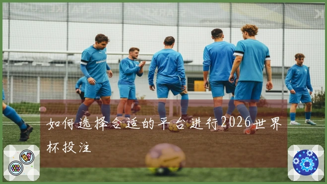 如何选择合适的平台进行2026世界杯投注