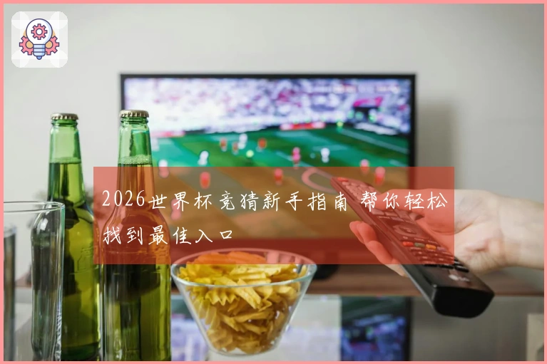 2026世界杯竞猜新手指南 帮你轻松找到最佳入口