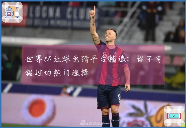 世界杯让球竞猜平台精选：你不可错过的热门选择