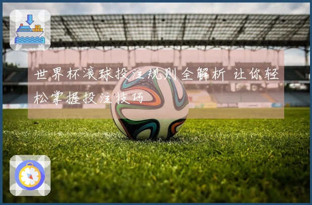世界杯滚球投注规则全解析 让你轻松掌握投注技巧