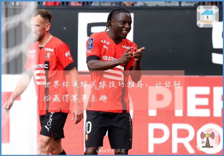 世界杯滚球买球技巧推荐，让你轻松赢得赛事乐趣