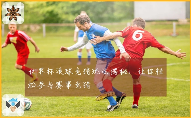 世界杯滚球竞猜玩法揭秘，让你轻松参与赛事竞猜