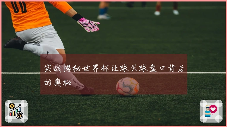 实战揭秘世界杯让球买球盘口背后的奥秘