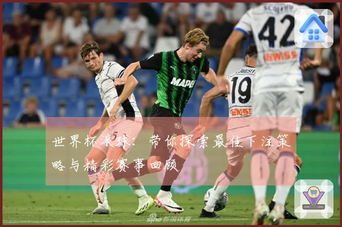 世界杯滚球：带你探索最佳下注策略与精彩赛事回顾